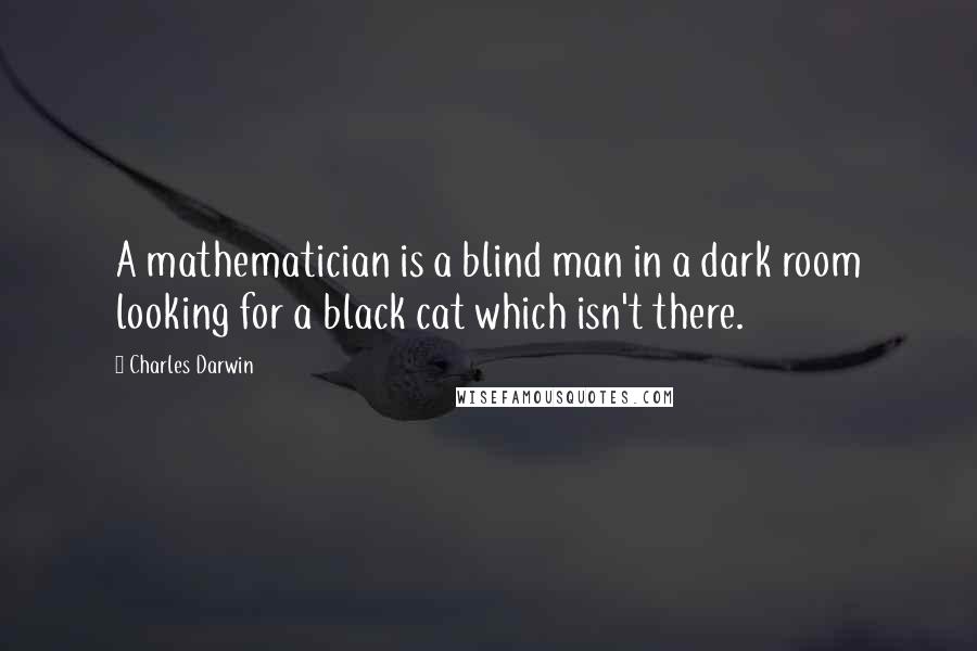 Charles Darwin Quotes: A mathematician is a blind man in a dark room looking for a black cat which isn't there.