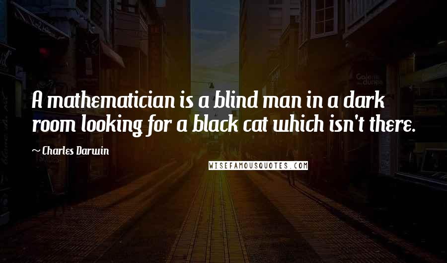 Charles Darwin Quotes: A mathematician is a blind man in a dark room looking for a black cat which isn't there.