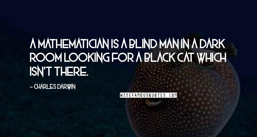 Charles Darwin Quotes: A mathematician is a blind man in a dark room looking for a black cat which isn't there.