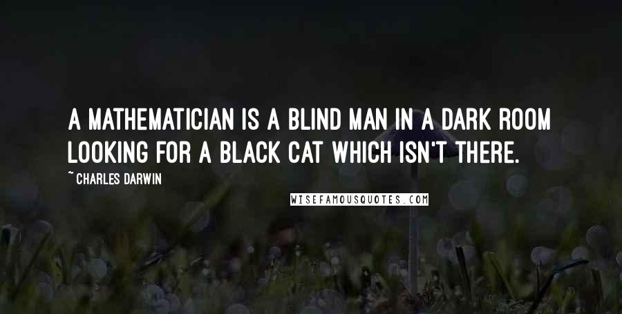 Charles Darwin Quotes: A mathematician is a blind man in a dark room looking for a black cat which isn't there.