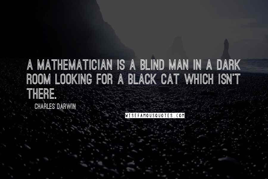 Charles Darwin Quotes: A mathematician is a blind man in a dark room looking for a black cat which isn't there.