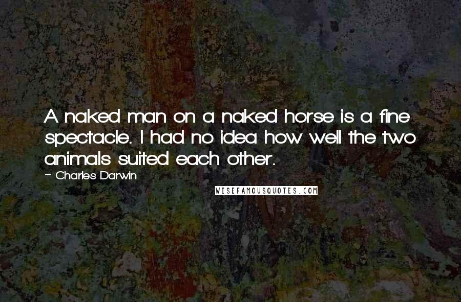 Charles Darwin Quotes: A naked man on a naked horse is a fine spectacle. I had no idea how well the two animals suited each other.