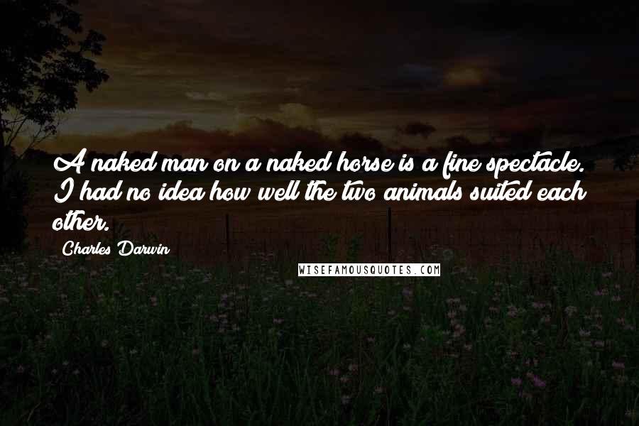 Charles Darwin Quotes: A naked man on a naked horse is a fine spectacle. I had no idea how well the two animals suited each other.