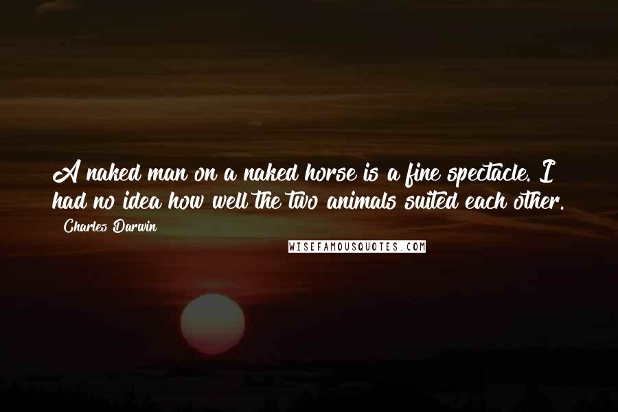 Charles Darwin Quotes: A naked man on a naked horse is a fine spectacle. I had no idea how well the two animals suited each other.