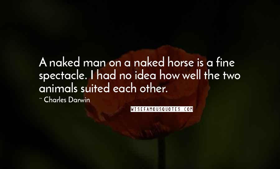 Charles Darwin Quotes: A naked man on a naked horse is a fine spectacle. I had no idea how well the two animals suited each other.