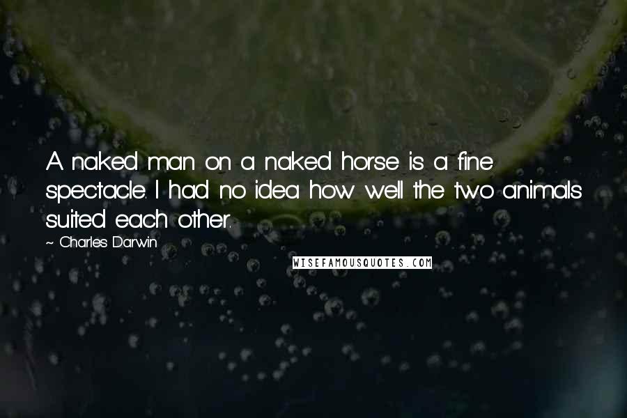 Charles Darwin Quotes: A naked man on a naked horse is a fine spectacle. I had no idea how well the two animals suited each other.