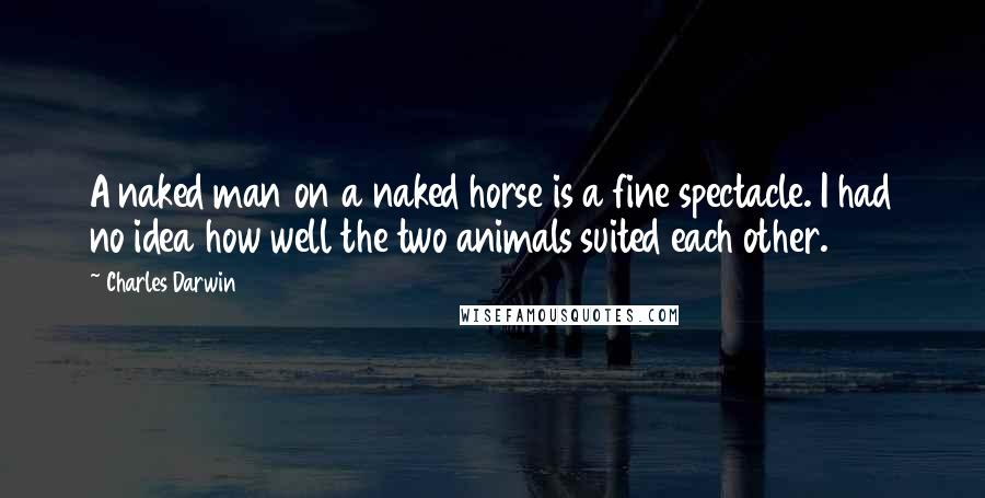 Charles Darwin Quotes: A naked man on a naked horse is a fine spectacle. I had no idea how well the two animals suited each other.