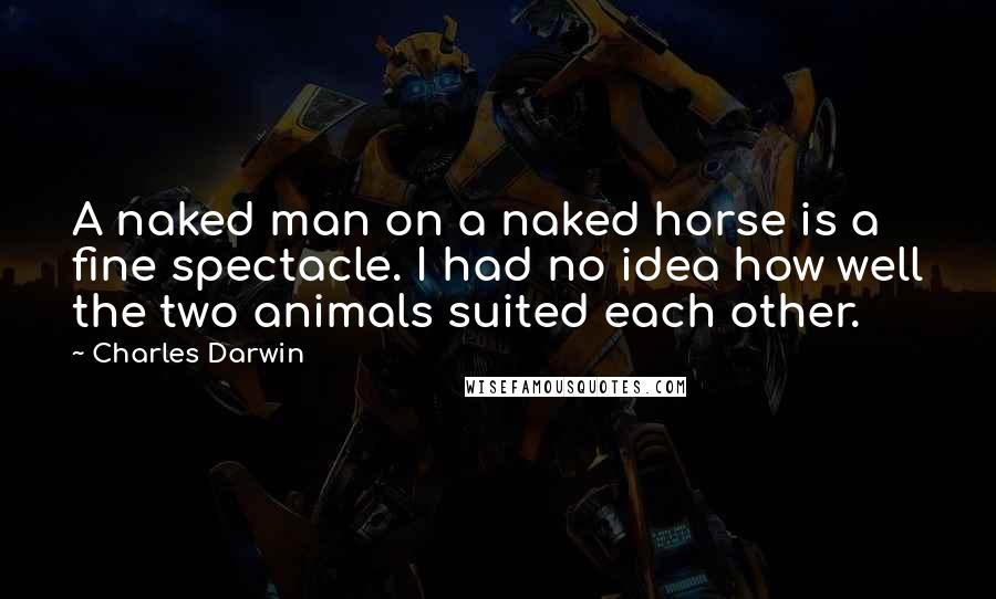 Charles Darwin Quotes: A naked man on a naked horse is a fine spectacle. I had no idea how well the two animals suited each other.