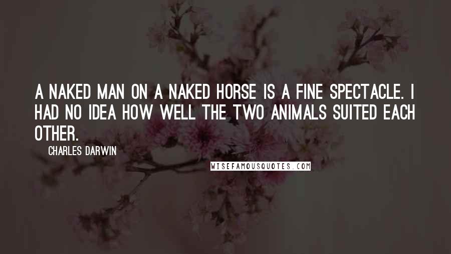 Charles Darwin Quotes: A naked man on a naked horse is a fine spectacle. I had no idea how well the two animals suited each other.