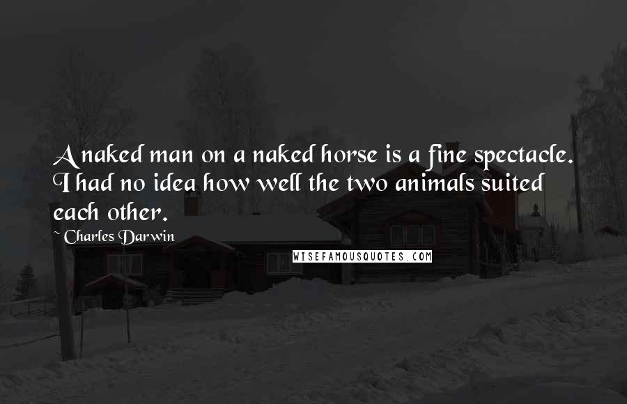 Charles Darwin Quotes: A naked man on a naked horse is a fine spectacle. I had no idea how well the two animals suited each other.