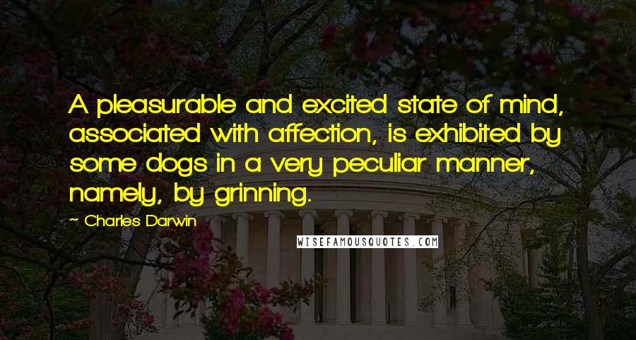 Charles Darwin Quotes: A pleasurable and excited state of mind, associated with affection, is exhibited by some dogs in a very peculiar manner, namely, by grinning.