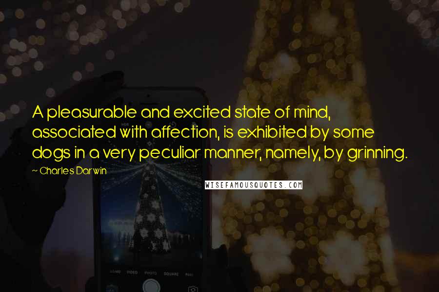 Charles Darwin Quotes: A pleasurable and excited state of mind, associated with affection, is exhibited by some dogs in a very peculiar manner, namely, by grinning.