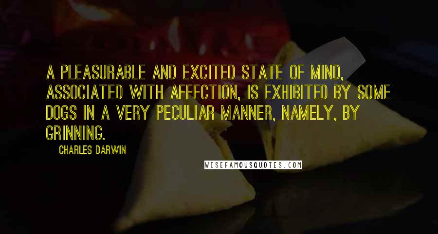 Charles Darwin Quotes: A pleasurable and excited state of mind, associated with affection, is exhibited by some dogs in a very peculiar manner, namely, by grinning.