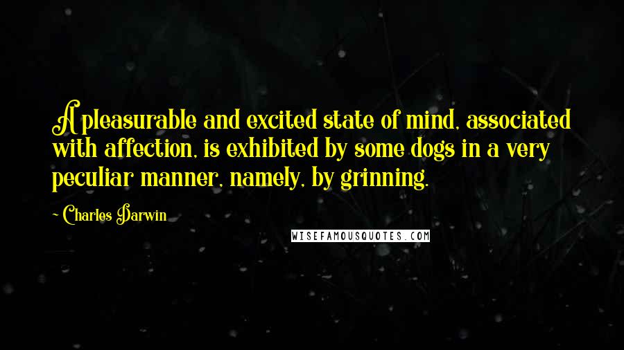 Charles Darwin Quotes: A pleasurable and excited state of mind, associated with affection, is exhibited by some dogs in a very peculiar manner, namely, by grinning.