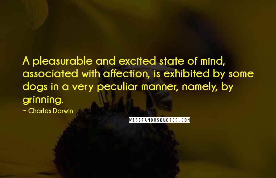 Charles Darwin Quotes: A pleasurable and excited state of mind, associated with affection, is exhibited by some dogs in a very peculiar manner, namely, by grinning.