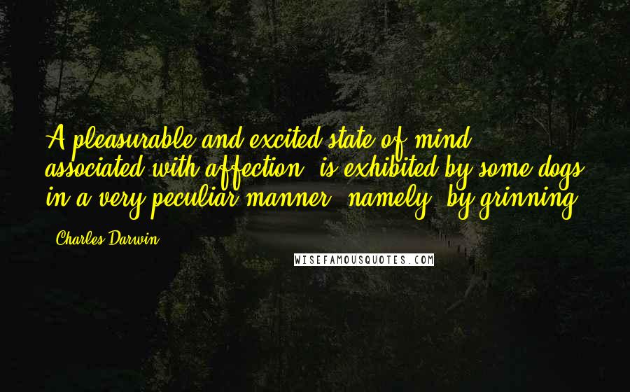 Charles Darwin Quotes: A pleasurable and excited state of mind, associated with affection, is exhibited by some dogs in a very peculiar manner, namely, by grinning.