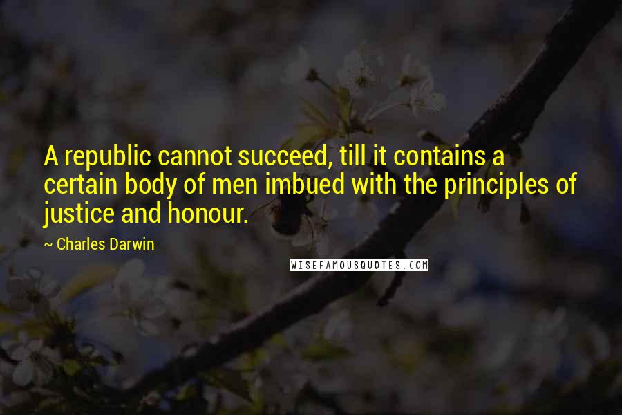 Charles Darwin Quotes: A republic cannot succeed, till it contains a certain body of men imbued with the principles of justice and honour.