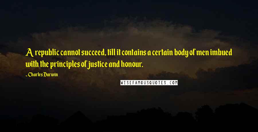 Charles Darwin Quotes: A republic cannot succeed, till it contains a certain body of men imbued with the principles of justice and honour.