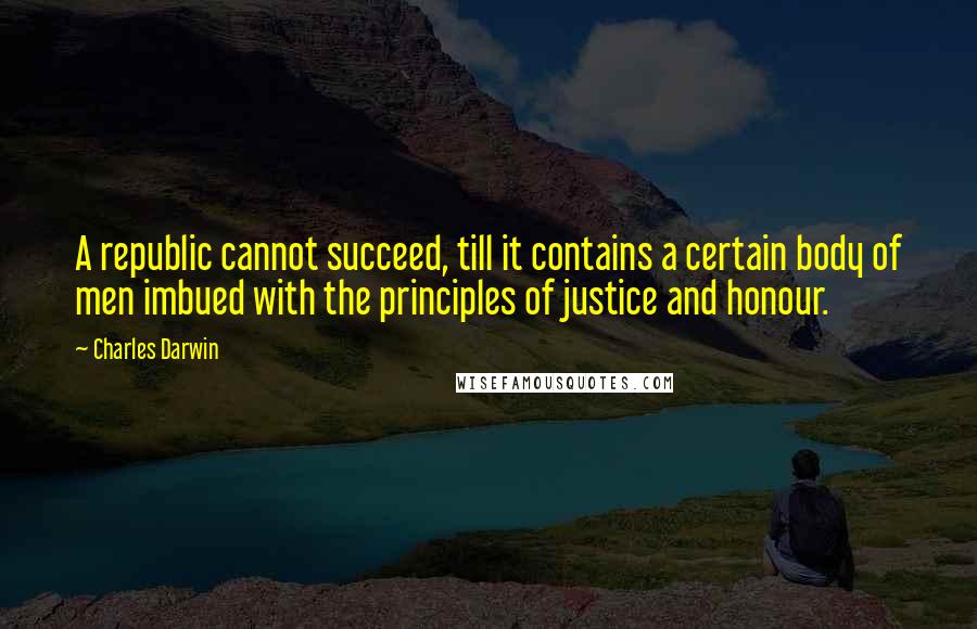 Charles Darwin Quotes: A republic cannot succeed, till it contains a certain body of men imbued with the principles of justice and honour.