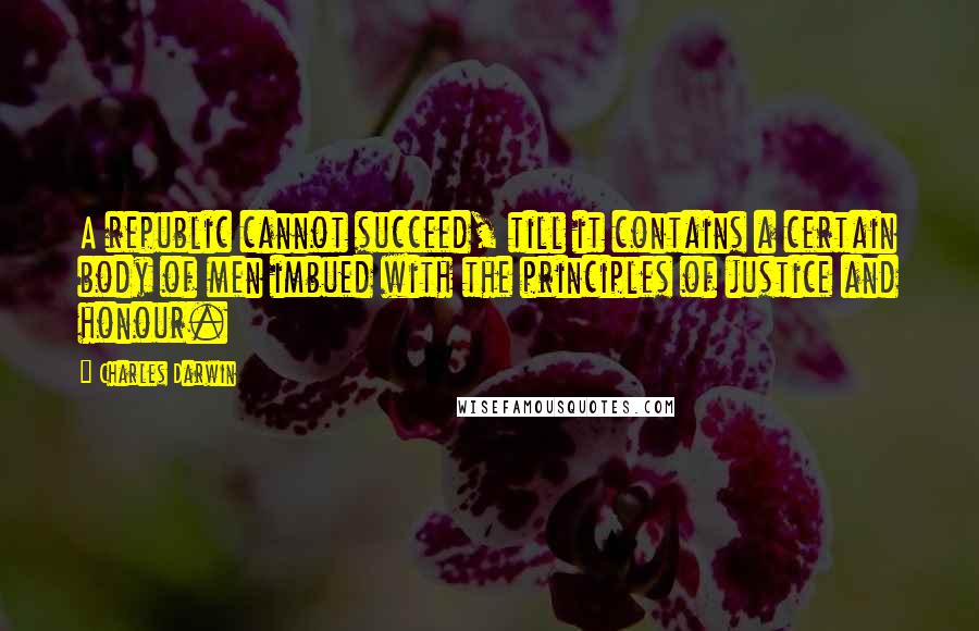 Charles Darwin Quotes: A republic cannot succeed, till it contains a certain body of men imbued with the principles of justice and honour.