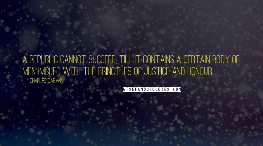 Charles Darwin Quotes: A republic cannot succeed, till it contains a certain body of men imbued with the principles of justice and honour.