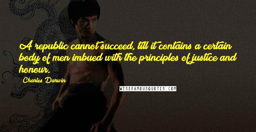 Charles Darwin Quotes: A republic cannot succeed, till it contains a certain body of men imbued with the principles of justice and honour.
