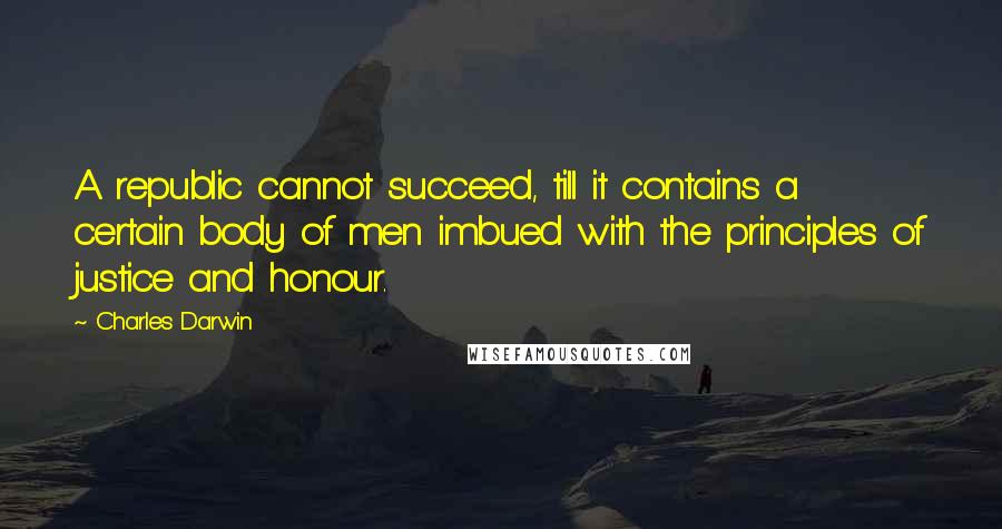 Charles Darwin Quotes: A republic cannot succeed, till it contains a certain body of men imbued with the principles of justice and honour.