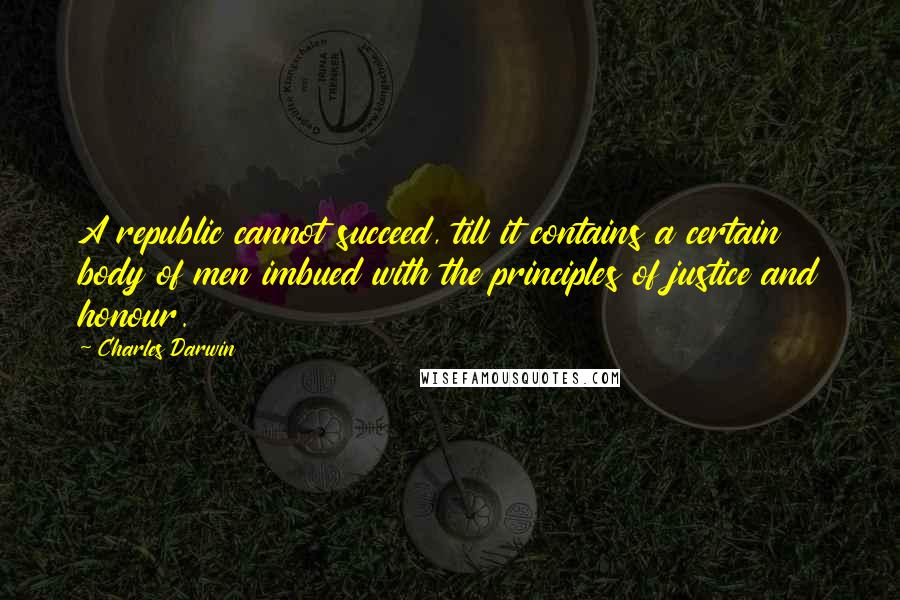 Charles Darwin Quotes: A republic cannot succeed, till it contains a certain body of men imbued with the principles of justice and honour.