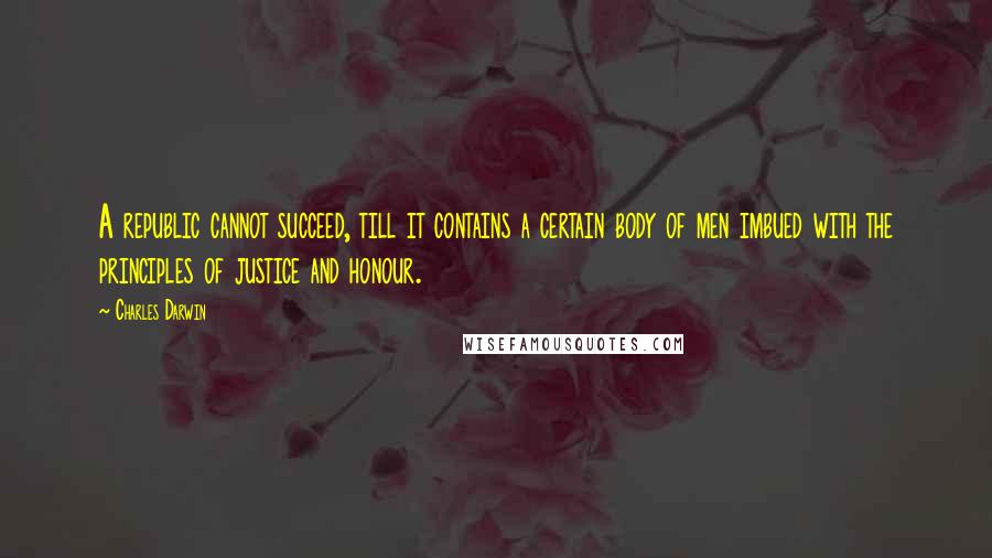 Charles Darwin Quotes: A republic cannot succeed, till it contains a certain body of men imbued with the principles of justice and honour.