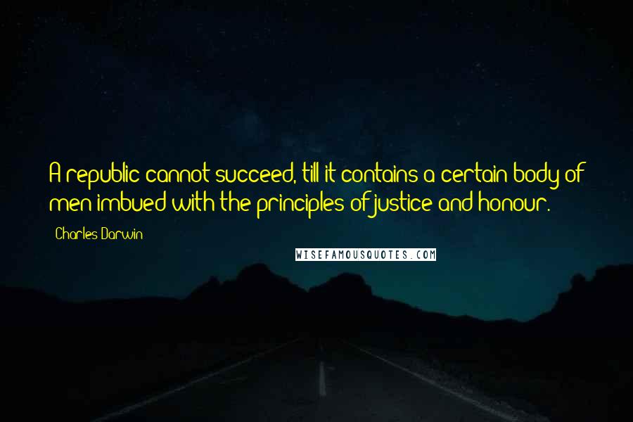 Charles Darwin Quotes: A republic cannot succeed, till it contains a certain body of men imbued with the principles of justice and honour.