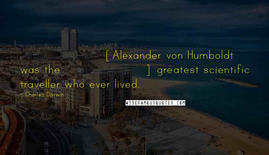 Charles Darwin Quotes: [Alexander von Humboldt was the] greatest scientific traveller who ever lived.