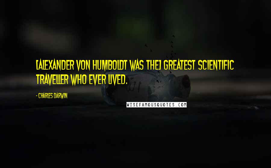 Charles Darwin Quotes: [Alexander von Humboldt was the] greatest scientific traveller who ever lived.