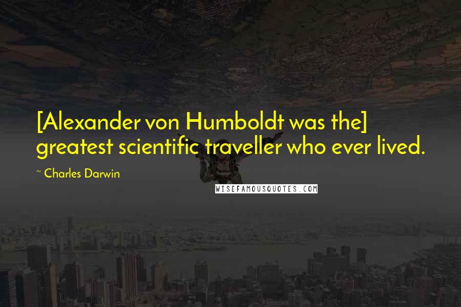 Charles Darwin Quotes: [Alexander von Humboldt was the] greatest scientific traveller who ever lived.