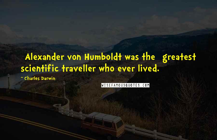 Charles Darwin Quotes: [Alexander von Humboldt was the] greatest scientific traveller who ever lived.