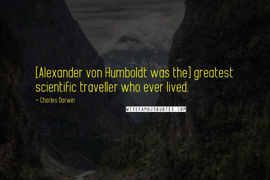 Charles Darwin Quotes: [Alexander von Humboldt was the] greatest scientific traveller who ever lived.