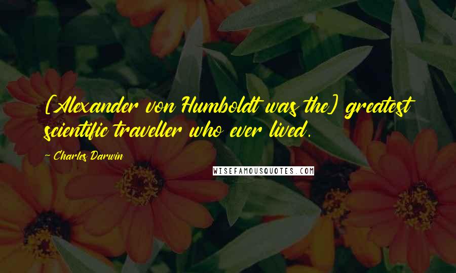 Charles Darwin Quotes: [Alexander von Humboldt was the] greatest scientific traveller who ever lived.