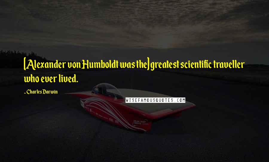 Charles Darwin Quotes: [Alexander von Humboldt was the] greatest scientific traveller who ever lived.