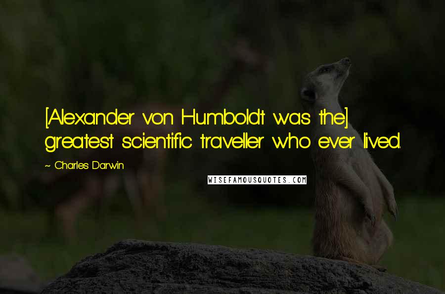 Charles Darwin Quotes: [Alexander von Humboldt was the] greatest scientific traveller who ever lived.