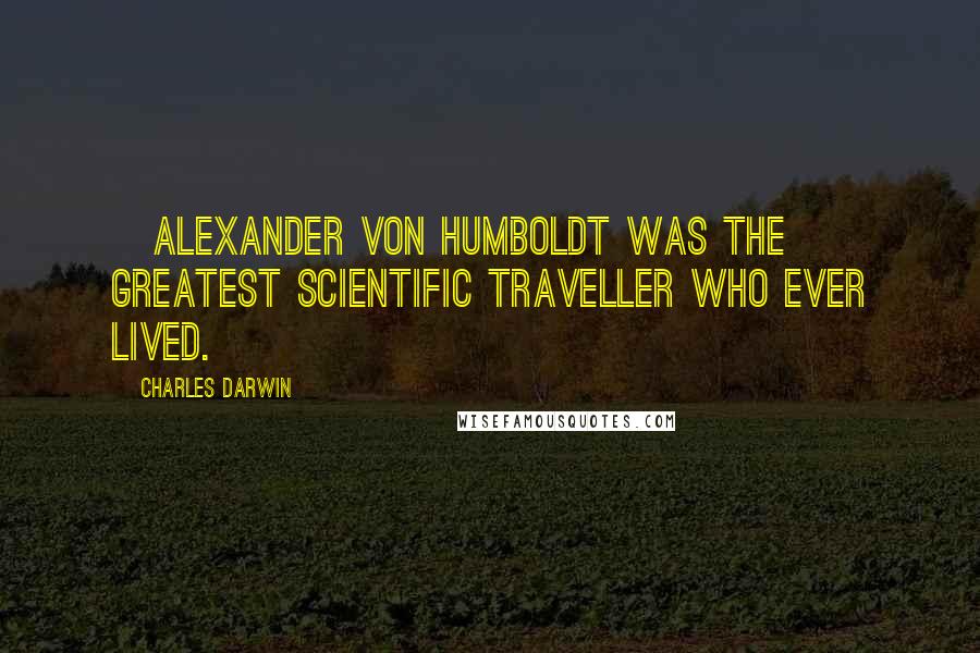 Charles Darwin Quotes: [Alexander von Humboldt was the] greatest scientific traveller who ever lived.