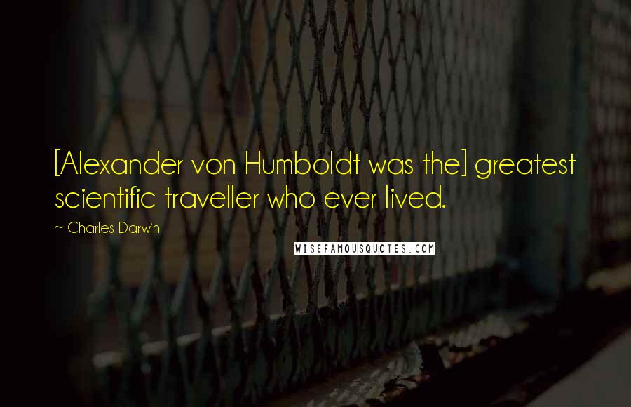 Charles Darwin Quotes: [Alexander von Humboldt was the] greatest scientific traveller who ever lived.