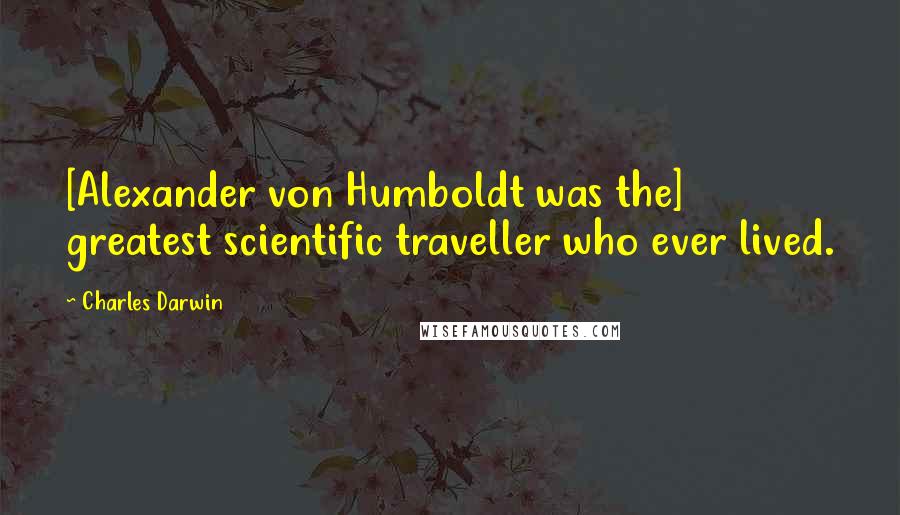 Charles Darwin Quotes: [Alexander von Humboldt was the] greatest scientific traveller who ever lived.