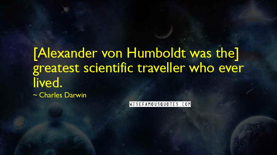 Charles Darwin Quotes: [Alexander von Humboldt was the] greatest scientific traveller who ever lived.