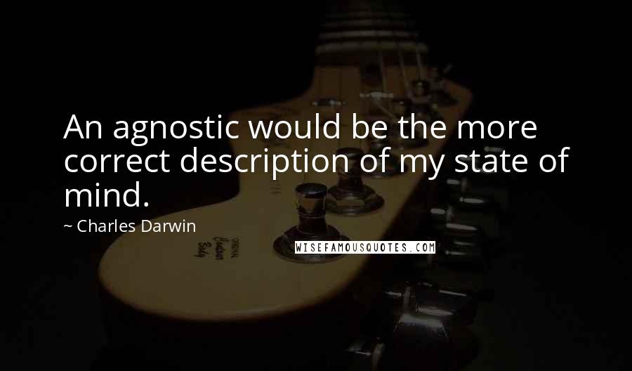 Charles Darwin Quotes: An agnostic would be the more correct description of my state of mind.