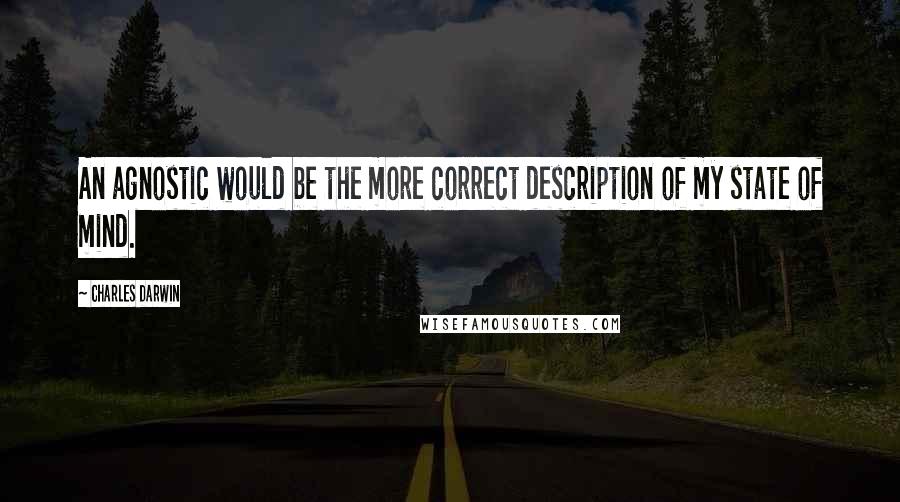 Charles Darwin Quotes: An agnostic would be the more correct description of my state of mind.