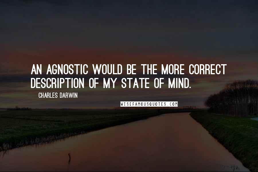 Charles Darwin Quotes: An agnostic would be the more correct description of my state of mind.