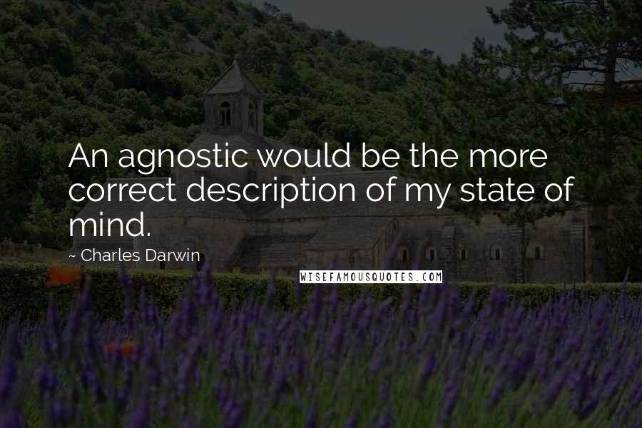 Charles Darwin Quotes: An agnostic would be the more correct description of my state of mind.