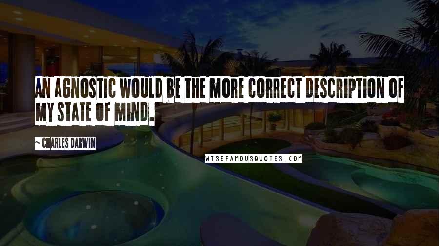 Charles Darwin Quotes: An agnostic would be the more correct description of my state of mind.