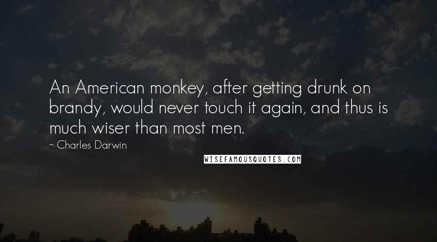 Charles Darwin Quotes: An American monkey, after getting drunk on brandy, would never touch it again, and thus is much wiser than most men.