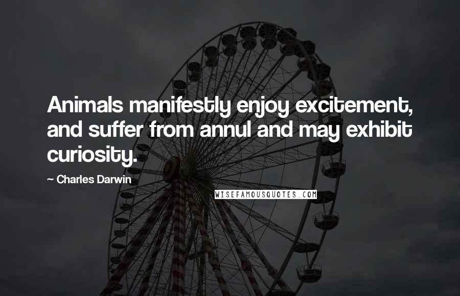 Charles Darwin Quotes: Animals manifestly enjoy excitement, and suffer from annul and may exhibit curiosity.