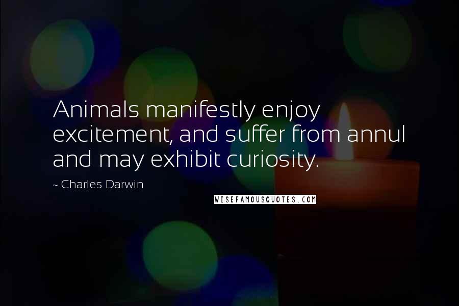 Charles Darwin Quotes: Animals manifestly enjoy excitement, and suffer from annul and may exhibit curiosity.